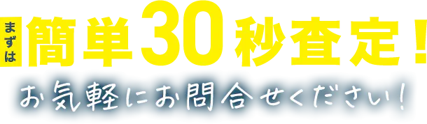まずは簡単30秒査定！お気軽にお問合せください！